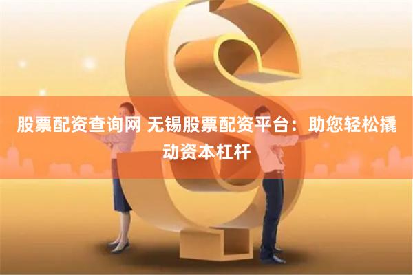 股票配资查询网 无锡股票配资平台：助您轻松撬动资本杠杆