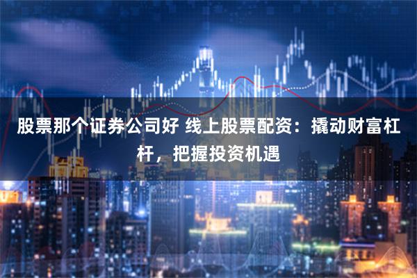 股票那个证券公司好 线上股票配资：撬动财富杠杆，把握投资机遇