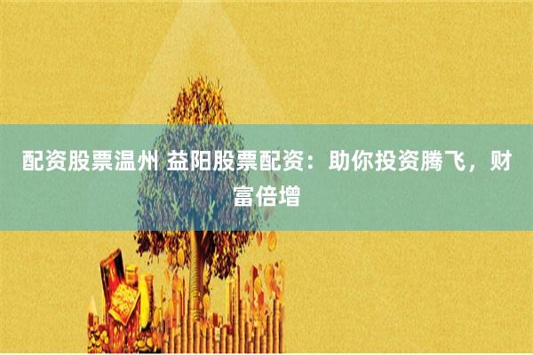 配资股票温州 益阳股票配资：助你投资腾飞，财富倍增