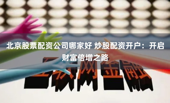 北京股票配资公司哪家好 炒股配资开户：开启财富倍增之路