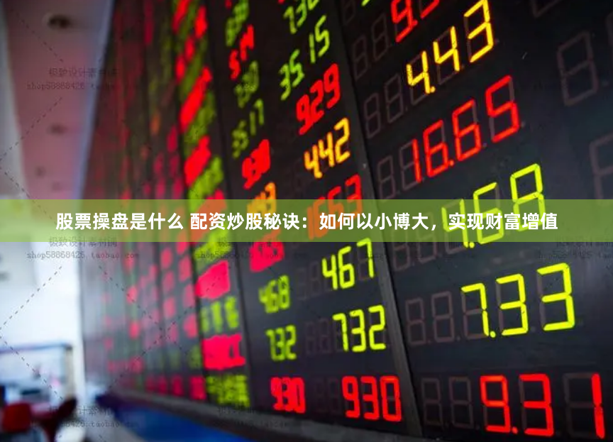 股票操盘是什么 配资炒股秘诀：如何以小博大，实现财富增值