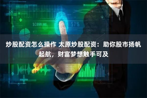 炒股配资怎么操作 太原炒股配资：助你股市扬帆起航，财富梦想触手可及