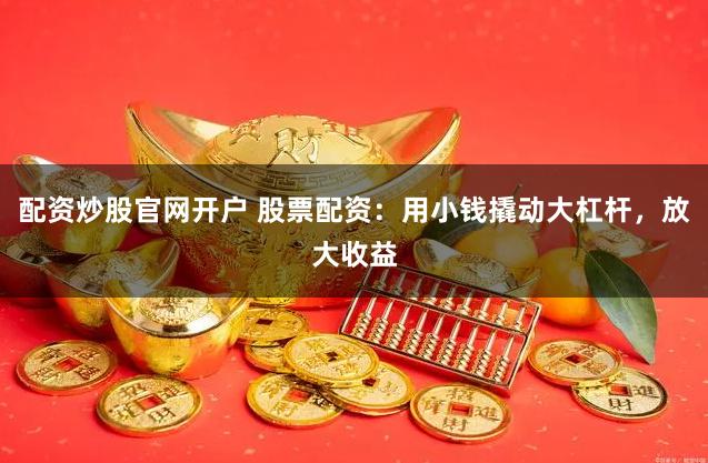 配资炒股官网开户 股票配资：用小钱撬动大杠杆，放大收益