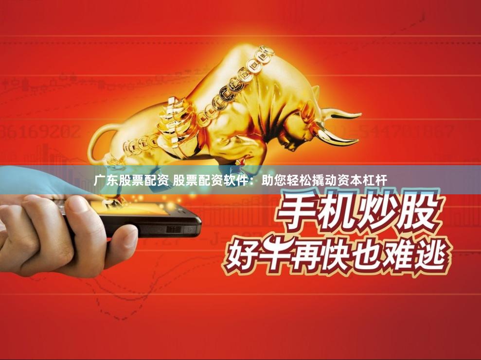广东股票配资 股票配资软件：助您轻松撬动资本杠杆