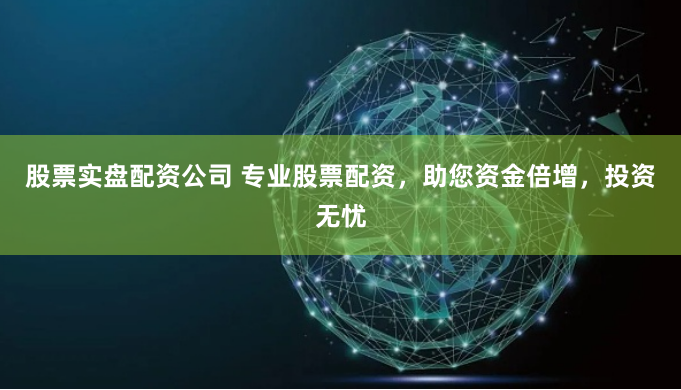 股票实盘配资公司 专业股票配资，助您资金倍增，投资无忧