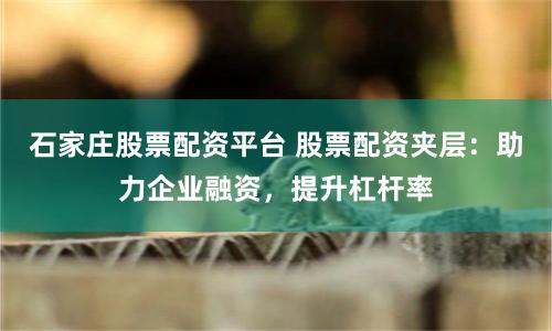 石家庄股票配资平台 股票配资夹层：助力企业融资，提升杠杆率