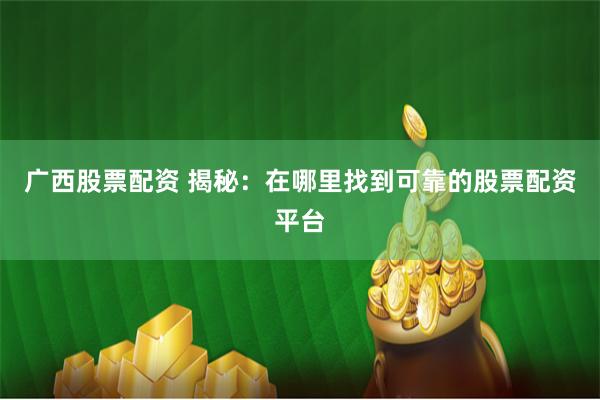 广西股票配资 揭秘：在哪里找到可靠的股票配资平台