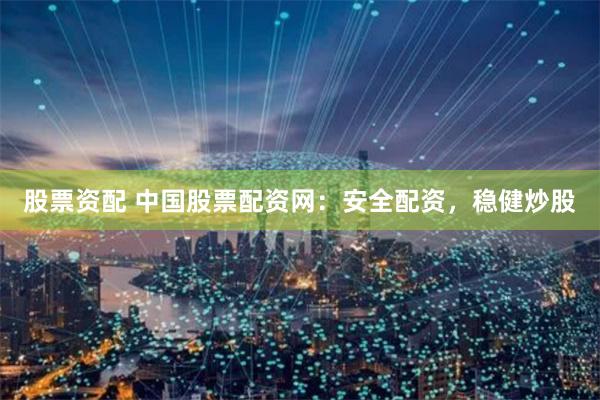 股票资配 中国股票配资网：安全配资，稳健炒股