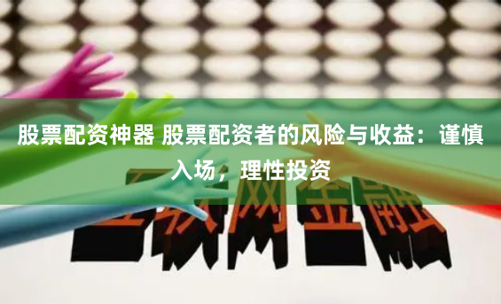 股票配资神器 股票配资者的风险与收益：谨慎入场，理性投资
