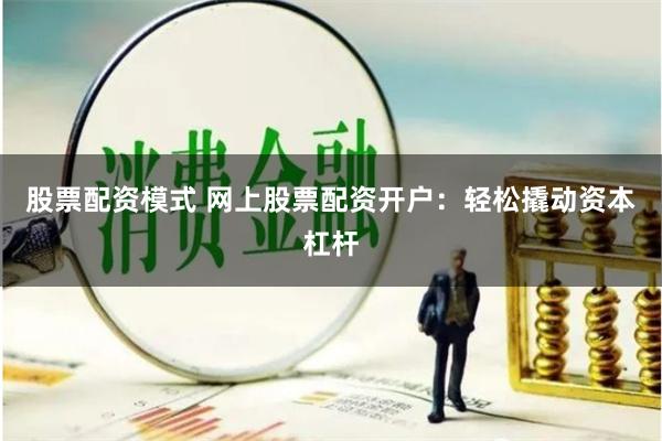 股票配资模式 网上股票配资开户：轻松撬动资本杠杆
