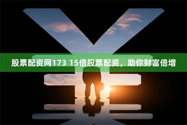 股票配资网173 15倍股票配资，助你财富倍增
