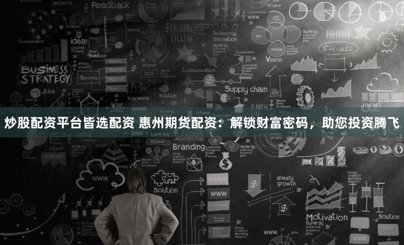 炒股配资平台皆选配资 惠州期货配资：解锁财富密码，助您投资腾飞