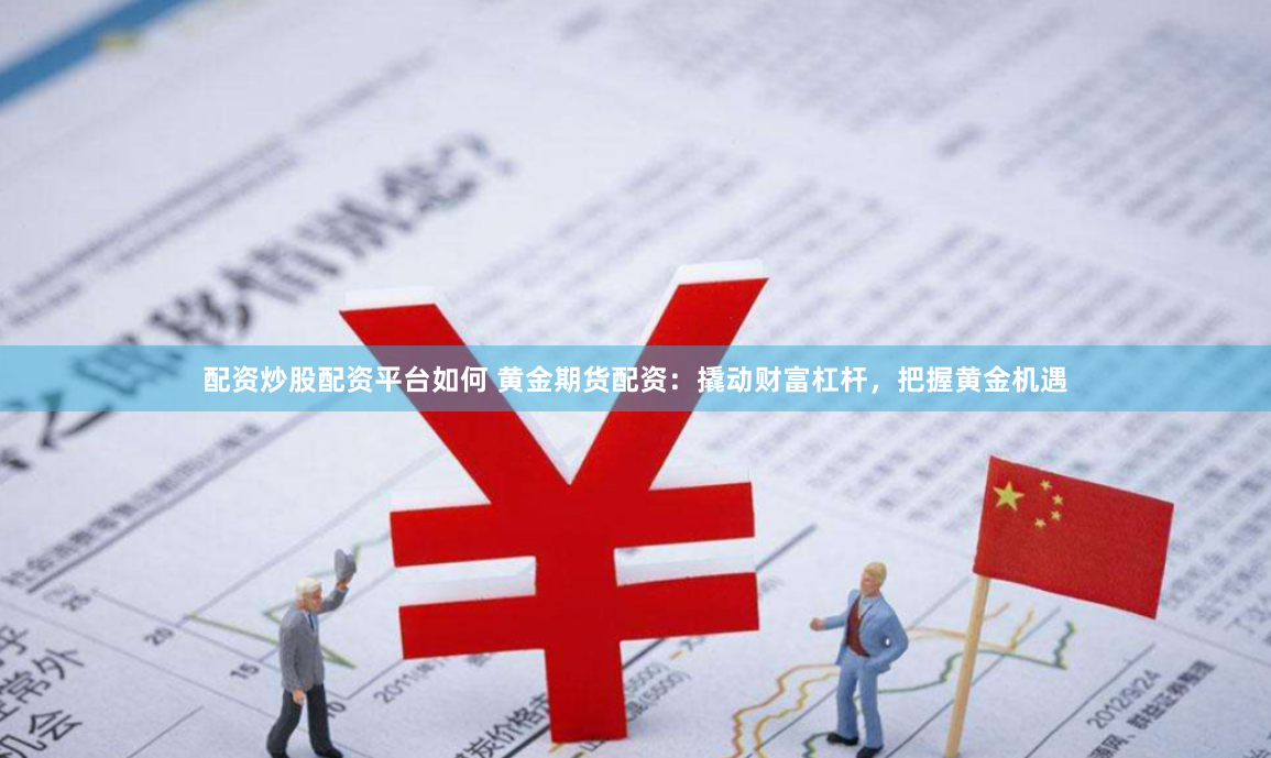 配资炒股配资平台如何 黄金期货配资：撬动财富杠杆，把握黄金机遇