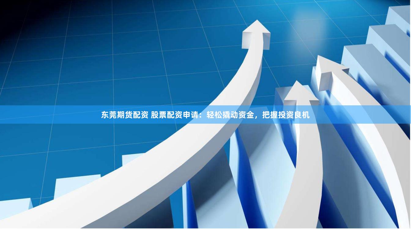 东莞期货配资 股票配资申请：轻松撬动资金，把握投资良机