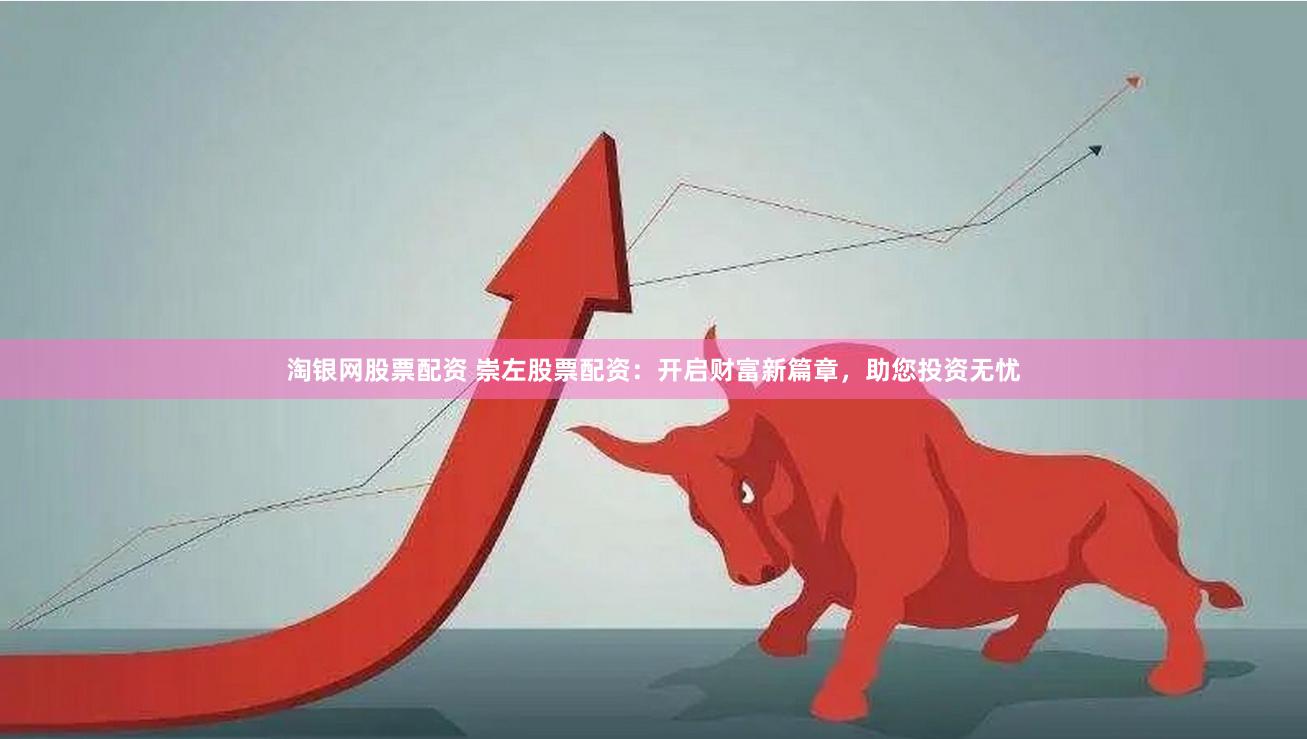 淘银网股票配资 崇左股票配资：开启财富新篇章，助您投资无忧