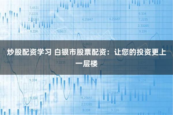 炒股配资学习 白银市股票配资：让您的投资更上一层楼