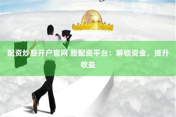 配资炒股开户官网 股配资平台：解锁资金，提升收益