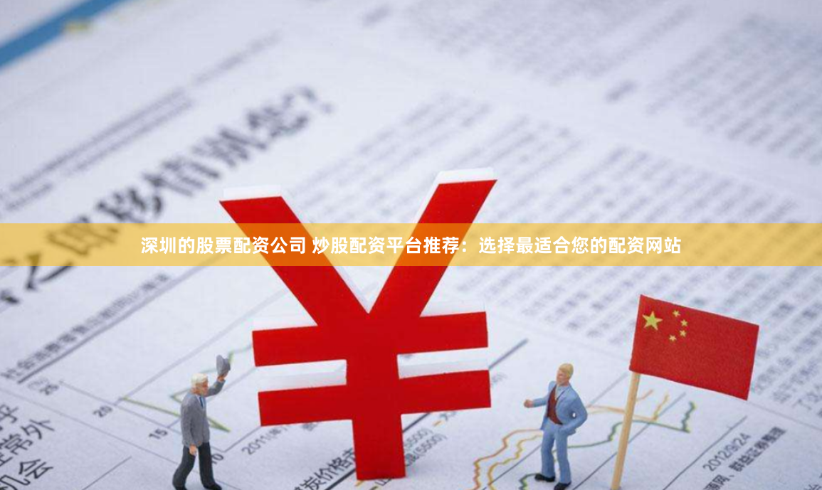 深圳的股票配资公司 炒股配资平台推荐：选择最适合您的配资网站