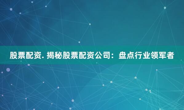 股票配资. 揭秘股票配资公司：盘点行业领军者