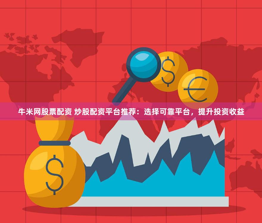 牛米网股票配资 炒股配资平台推荐：选择可靠平台，提升投资收益