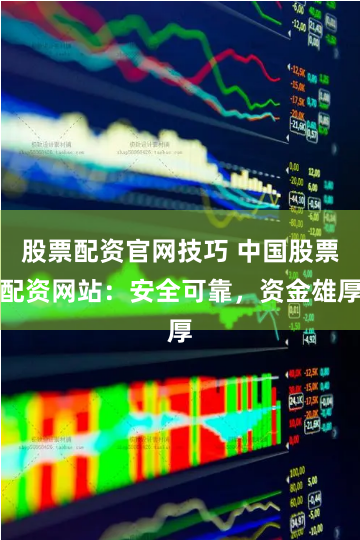 股票配资官网技巧 中国股票配资网站：安全可靠，资金雄厚