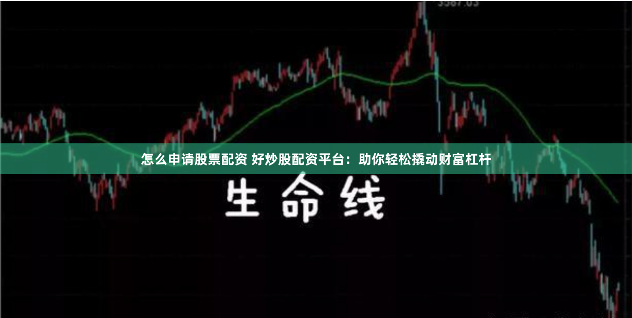 怎么申请股票配资 好炒股配资平台：助你轻松撬动财富杠杆