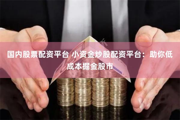国内股票配资平台 小资金炒股配资平台：助你低成本掘金股市