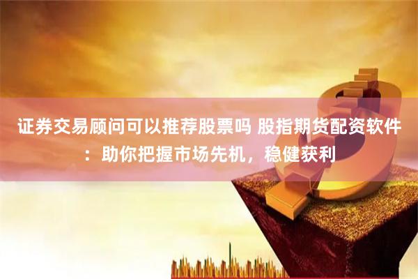 证券交易顾问可以推荐股票吗 股指期货配资软件：助你把握市场先机，稳健获利