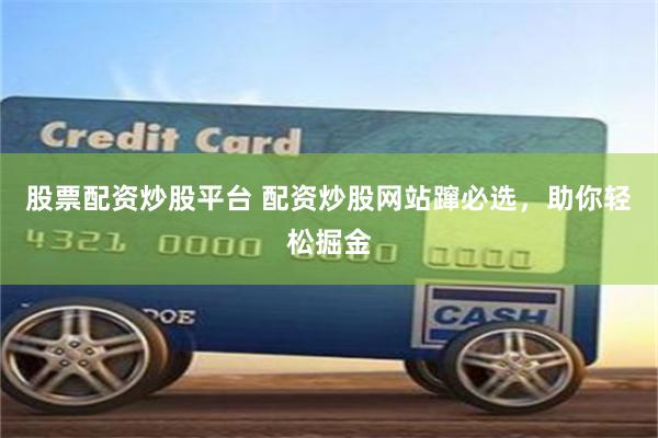 股票配资炒股平台 配资炒股网站蹿必选，助你轻松掘金