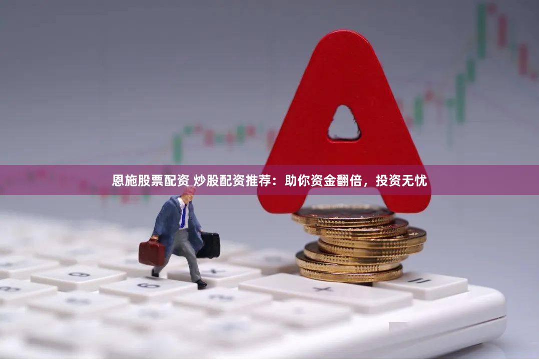 恩施股票配资 炒股配资推荐：助你资金翻倍，投资无忧