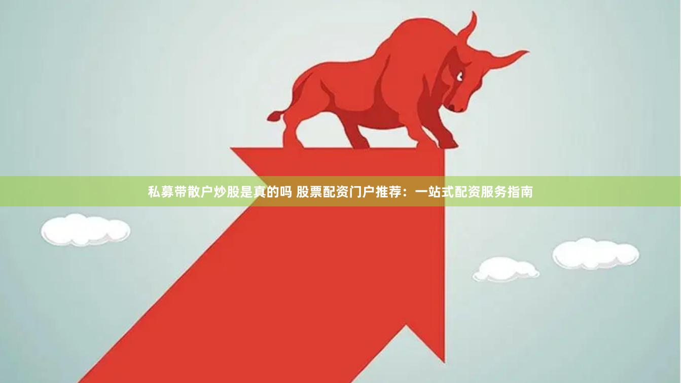 私募带散户炒股是真的吗 股票配资门户推荐：一站式配资服务指南