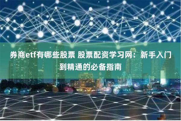 券商etf有哪些股票 股票配资学习网：新手入门到精通的必备指南