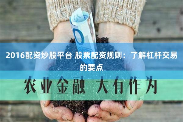 2016配资炒股平台 股票配资规则：了解杠杆交易的要点
