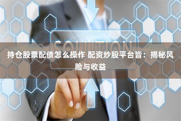 持仓股票配债怎么操作 配资炒股平台皆：揭秘风险与收益