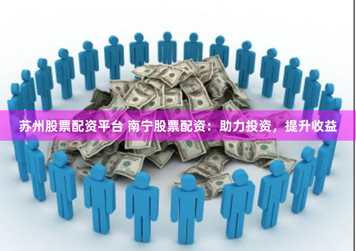 苏州股票配资平台 南宁股票配资：助力投资，提升收益