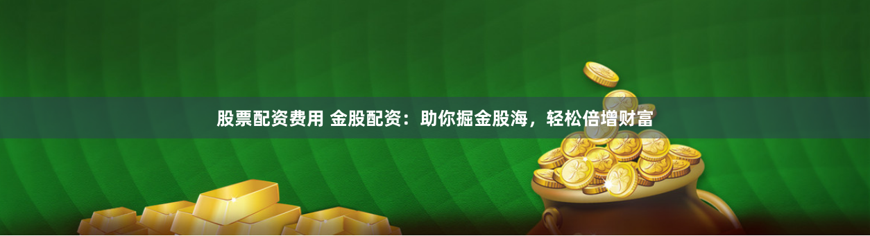 股票配资费用 金股配资：助你掘金股海，轻松倍增财富