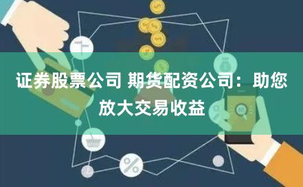 证券股票公司 期货配资公司：助您放大交易收益