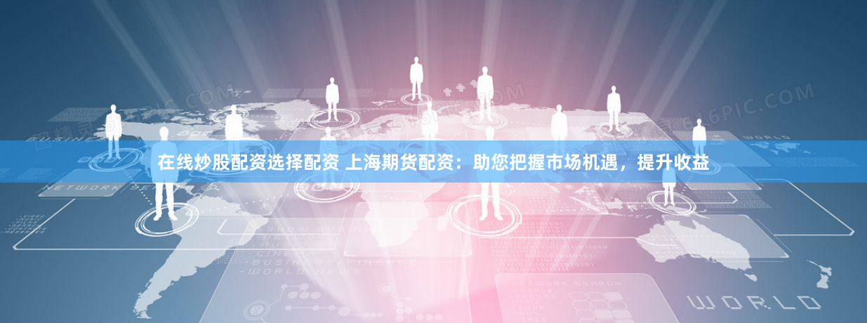 在线炒股配资选择配资 上海期货配资：助您把握市场机遇，提升收益