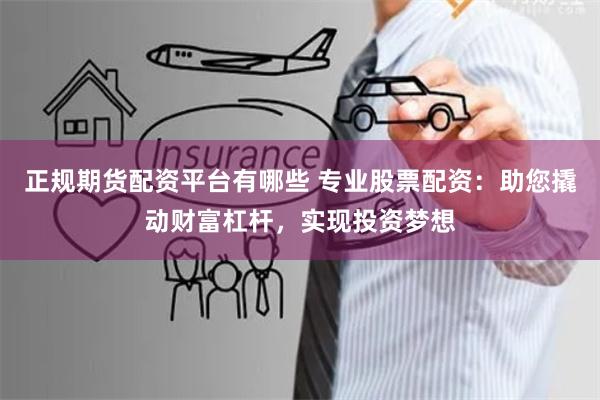 正规期货配资平台有哪些 专业股票配资：助您撬动财富杠杆，实现投资梦想
