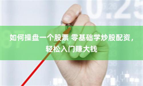 如何操盘一个股票 零基础学炒股配资，轻松入门赚大钱