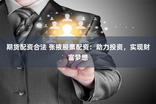 期货配资合法 张掖股票配资：助力投资，实现财富梦想