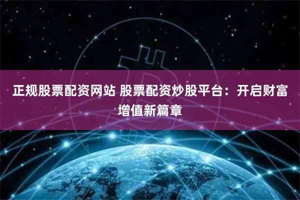 正规股票配资网站 股票配资炒股平台：开启财富增值新篇章