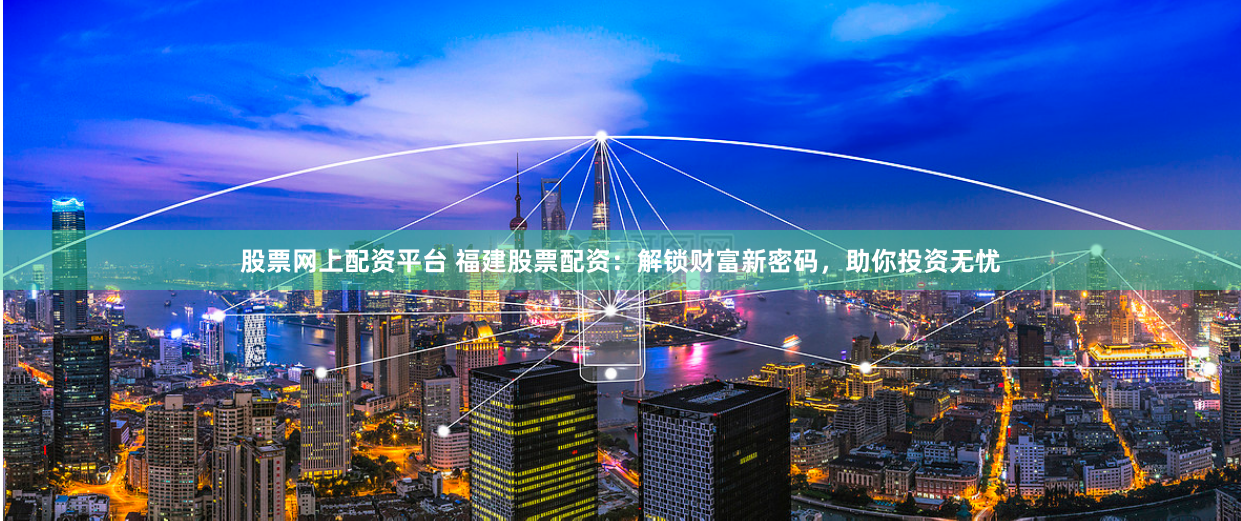 股票网上配资平台 福建股票配资：解锁财富新密码，助你投资无忧