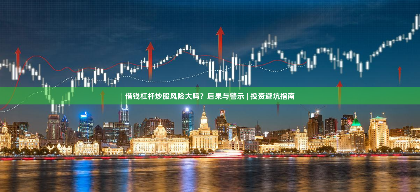 借钱杠杆炒股风险大吗？后果与警示 | 投资避坑指南