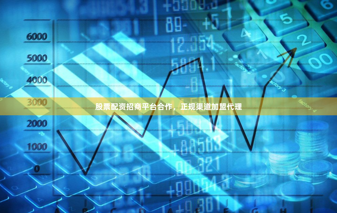 股票配资招商平台合作，正规渠道加盟代理