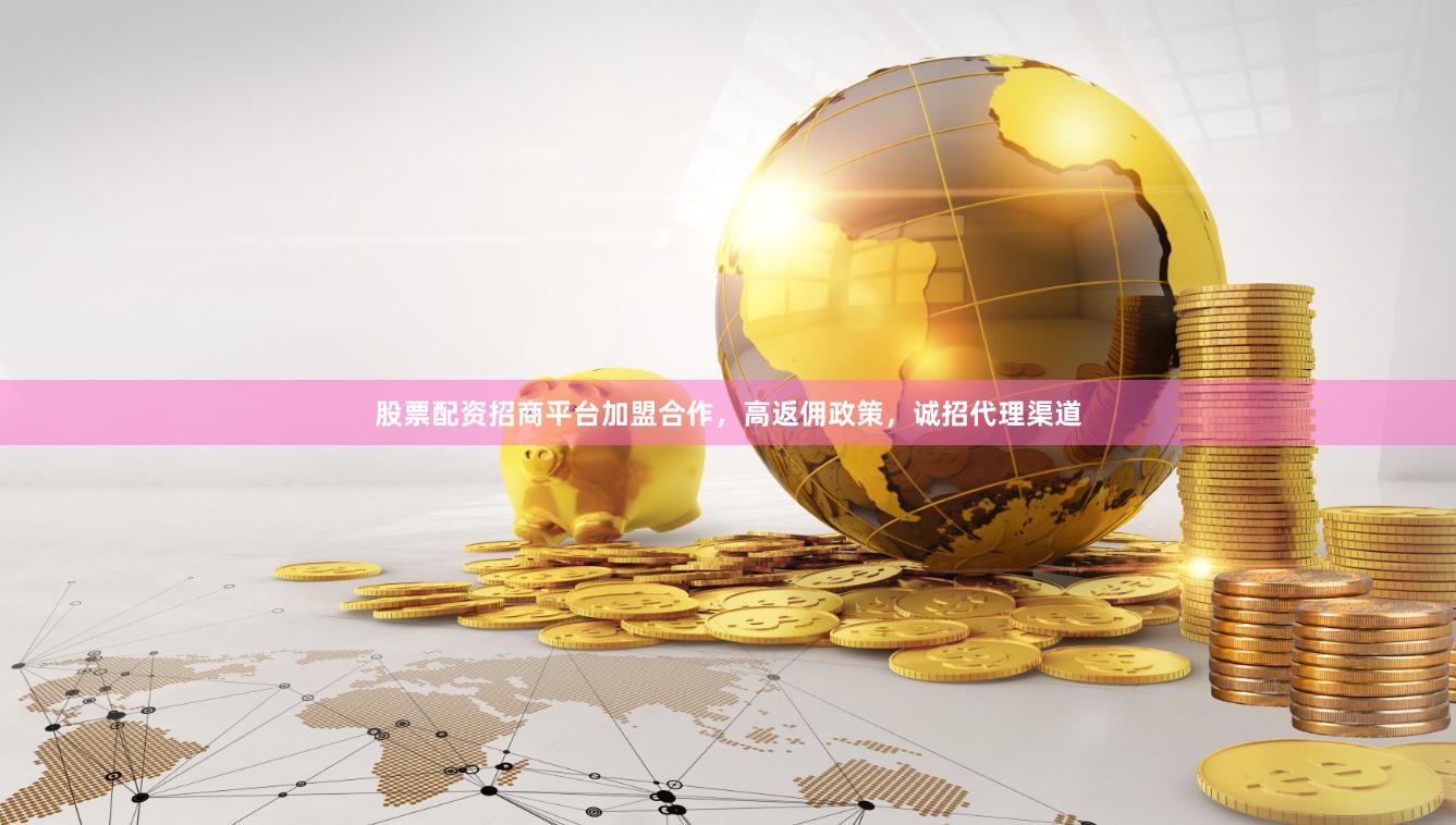 股票配资招商平台加盟合作，高返佣政策，诚招代理渠道