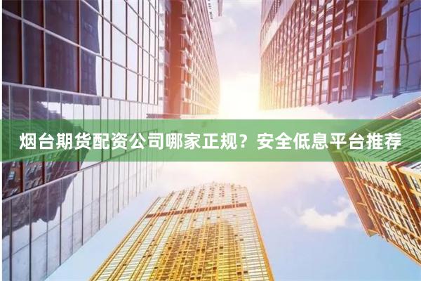 烟台期货配资公司哪家正规？安全低息平台推荐
