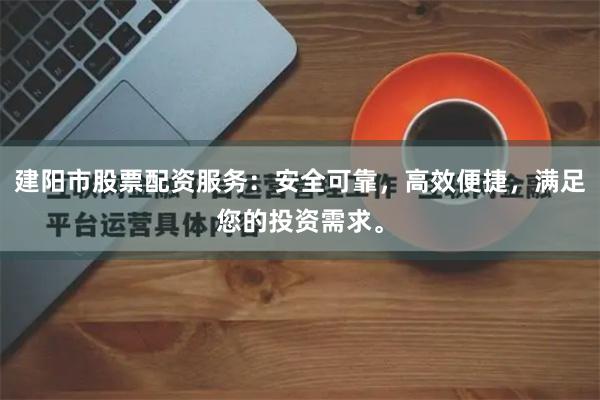 建阳市股票配资服务：安全可靠，高效便捷，满足您的投资需求。